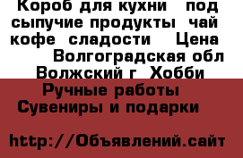 Короб для кухни ( под сыпучие продукты, чай ,кофе, сладости) › Цена ­ 600 - Волгоградская обл., Волжский г. Хобби. Ручные работы » Сувениры и подарки   